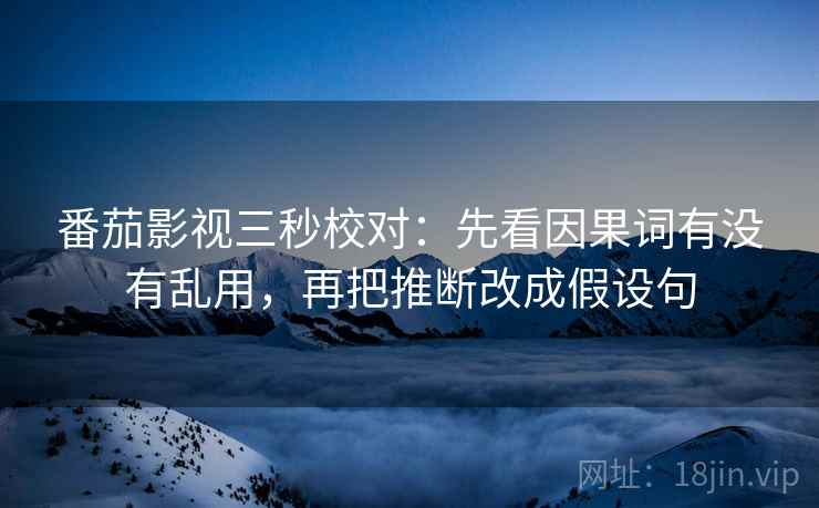 番茄影视三秒校对：先看因果词有没有乱用，再把推断改成假设句