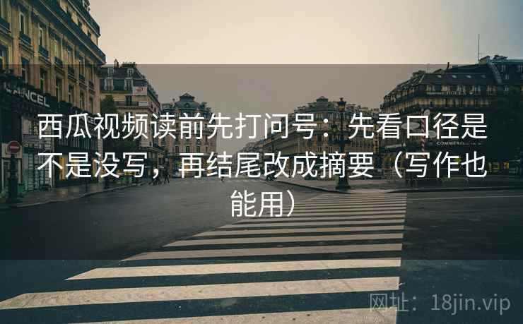 西瓜视频读前先打问号：先看口径是不是没写，再结尾改成摘要（写作也能用）  第1张