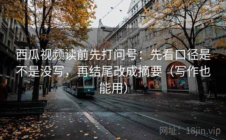 西瓜视频读前先打问号：先看口径是不是没写，再结尾改成摘要（写作也能用）  第2张