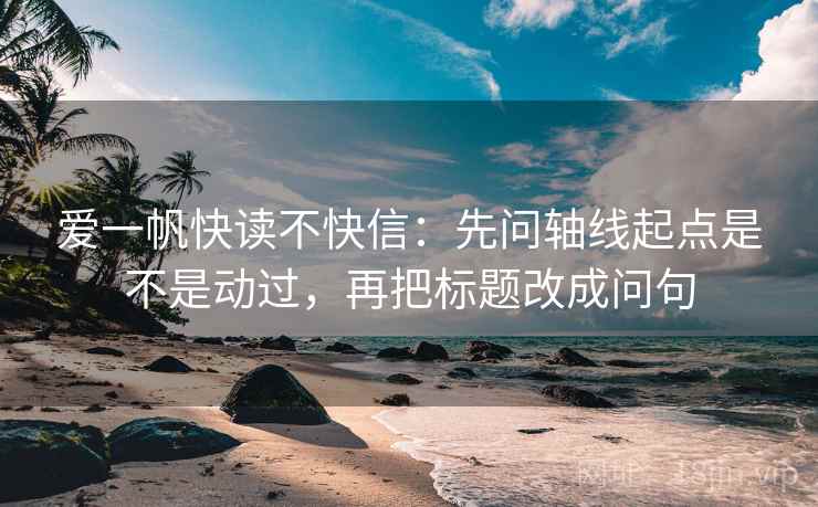 爱一帆快读不快信：先问轴线起点是不是动过，再把标题改成问句  第2张