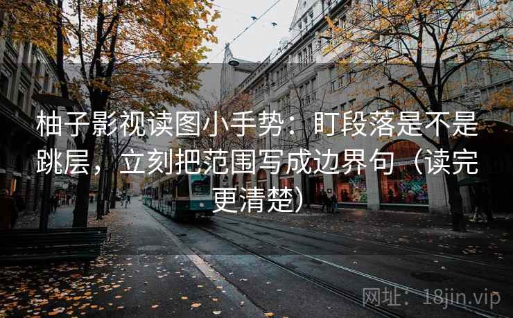 柚子影视读图小手势：盯段落是不是跳层，立刻把范围写成边界句（读完更清楚）  第2张