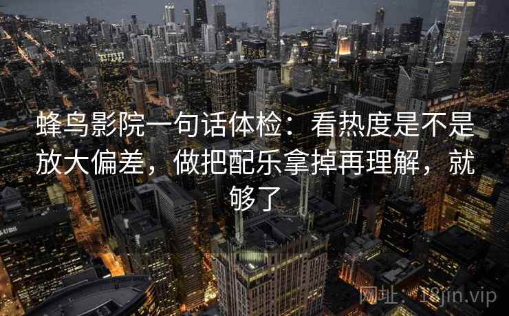 蜂鸟影院一句话体检：看热度是不是放大偏差，做把配乐拿掉再理解，就够了  第2张