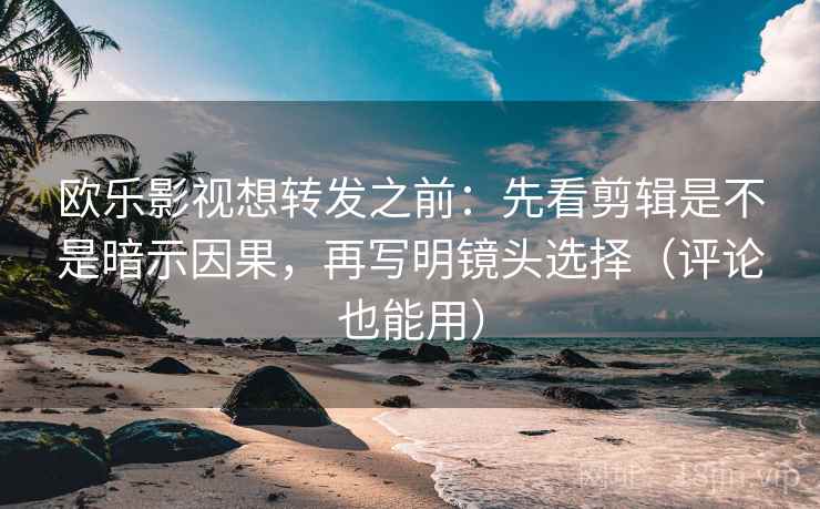 欧乐影视想转发之前：先看剪辑是不是暗示因果，再写明镜头选择（评论也能用）