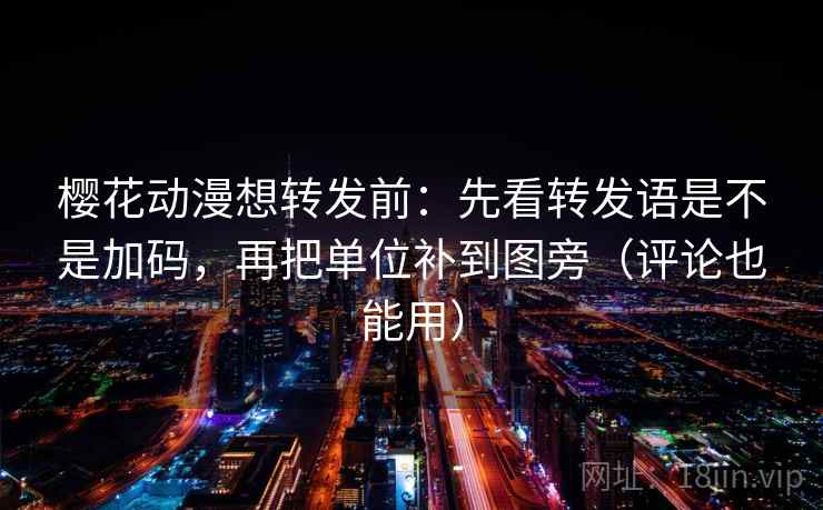 樱花动漫想转发前：先看转发语是不是加码，再把单位补到图旁（评论也能用）  第2张