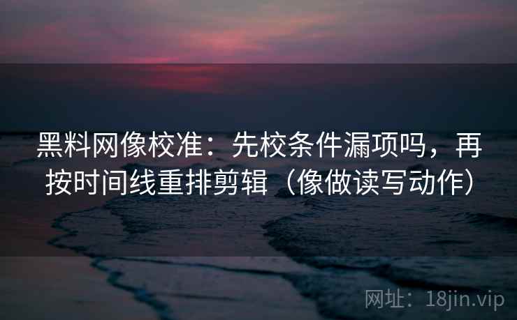 黑料网像校准：先校条件漏项吗，再按时间线重排剪辑（像做读写动作）  第2张