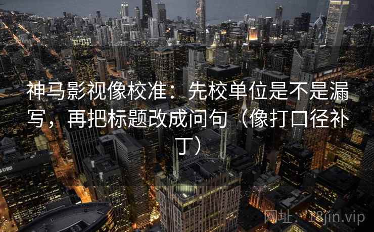 神马影视像校准：先校单位是不是漏写，再把标题改成问句（像打口径补丁）  第2张