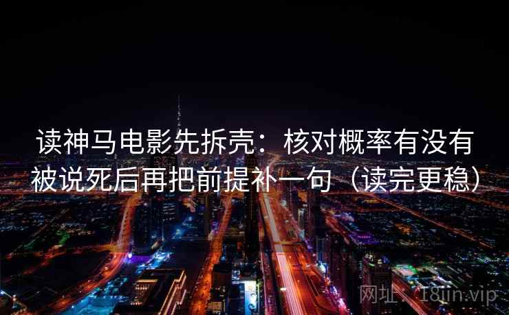 读神马电影先拆壳：核对概率有没有被说死后再把前提补一句（读完更稳）