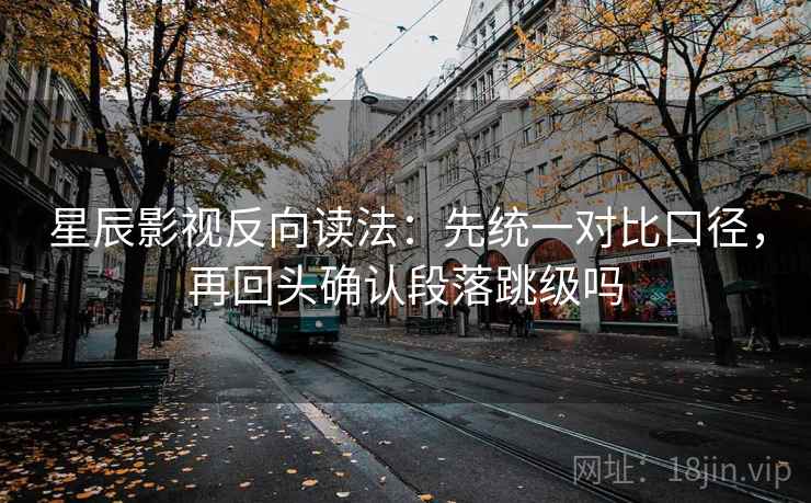 星辰影视反向读法：先统一对比口径，再回头确认段落跳级吗