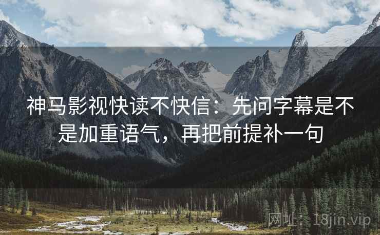 神马影视快读不快信：先问字幕是不是加重语气，再把前提补一句