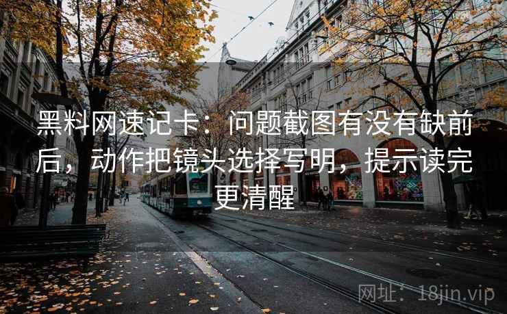 黑料网速记卡：问题截图有没有缺前后，动作把镜头选择写明，提示读完更清醒