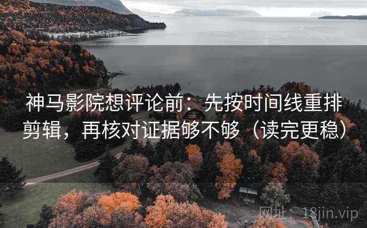 神马影院想评论前：先按时间线重排剪辑，再核对证据够不够（读完更稳）