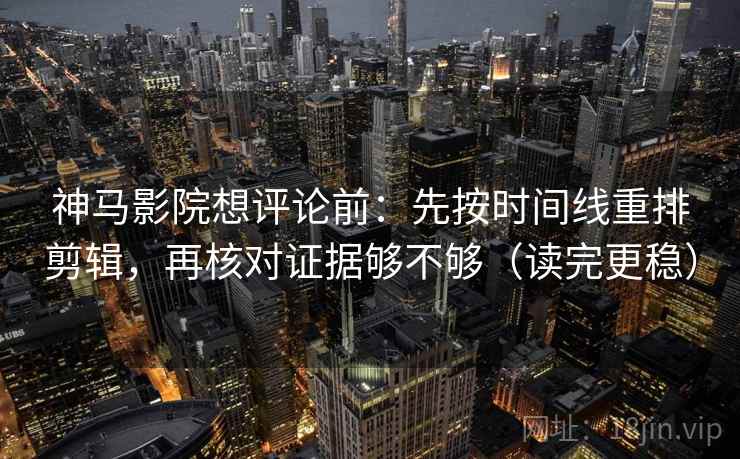 神马影院想评论前：先按时间线重排剪辑，再核对证据够不够（读完更稳）  第2张