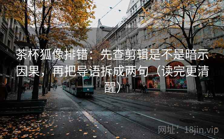 茶杯狐像排错：先查剪辑是不是暗示因果，再把导语拆成两句（读完更清醒）