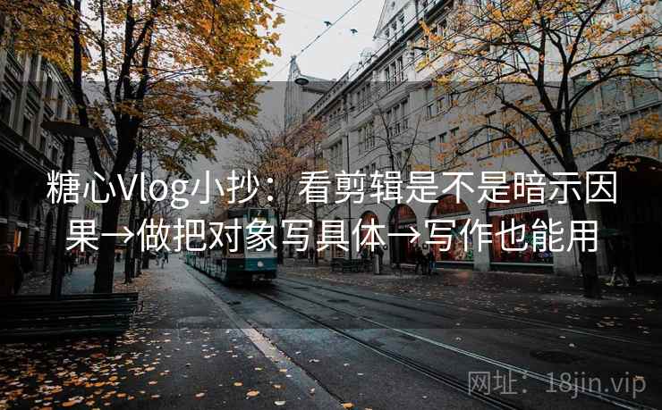 糖心Vlog小抄：看剪辑是不是暗示因果→做把对象写具体→写作也能用  第2张