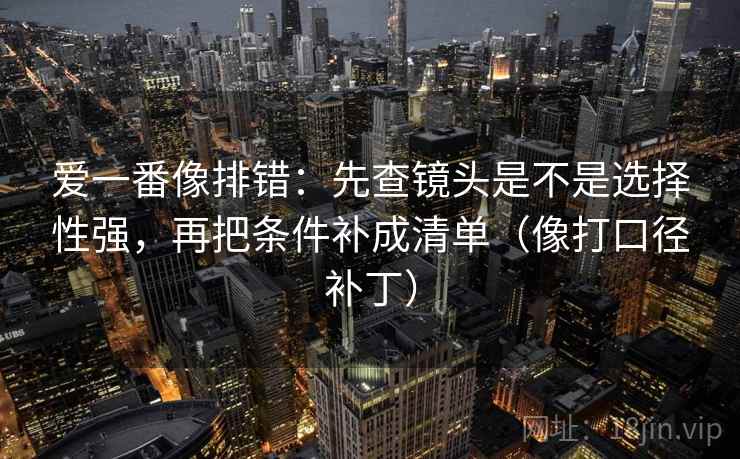 爱一番像排错：先查镜头是不是选择性强，再把条件补成清单（像打口径补丁）  第2张