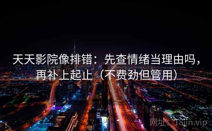 天天影院像排错：先查情绪当理由吗，再补上起止（不费劲但管用）