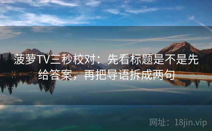 菠萝TV三秒校对：先看标题是不是先给答案，再把导语拆成两句