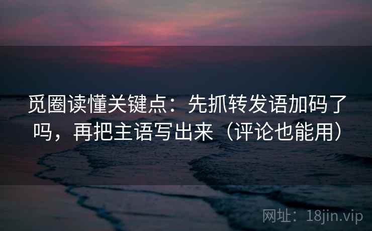 觅圈读懂关键点：先抓转发语加码了吗，再把主语写出来（评论也能用）  第2张