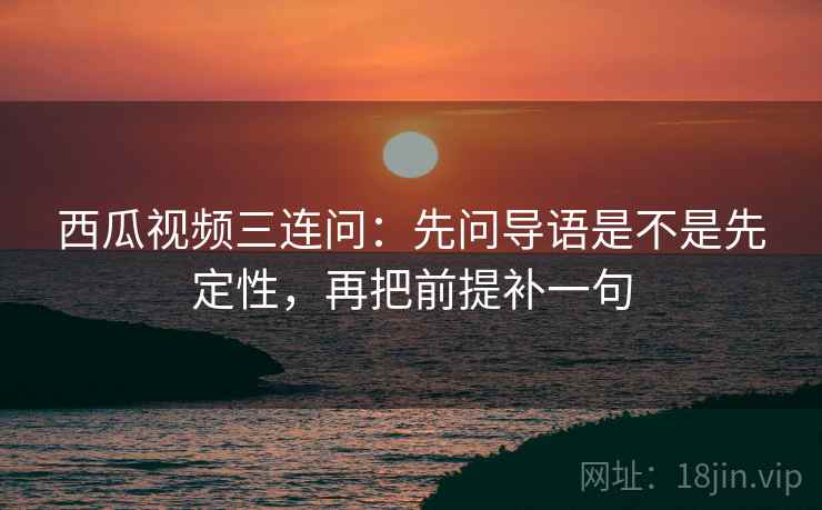 西瓜视频三连问：先问导语是不是先定性，再把前提补一句  第1张