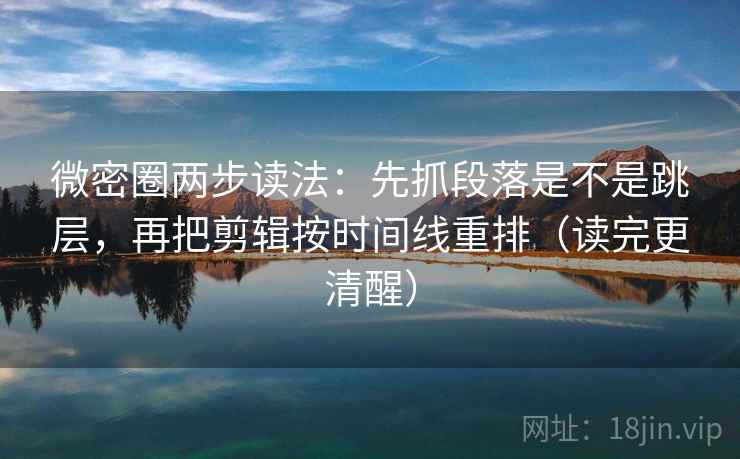微密圈两步读法：先抓段落是不是跳层，再把剪辑按时间线重排（读完更清醒）  第2张