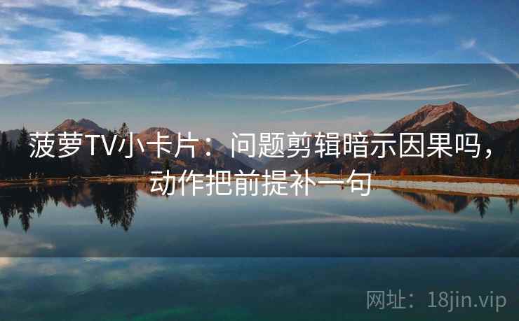 菠萝TV小卡片：问题剪辑暗示因果吗，动作把前提补一句  第1张