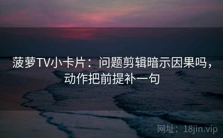 菠萝TV小卡片：问题剪辑暗示因果吗，动作把前提补一句  第2张