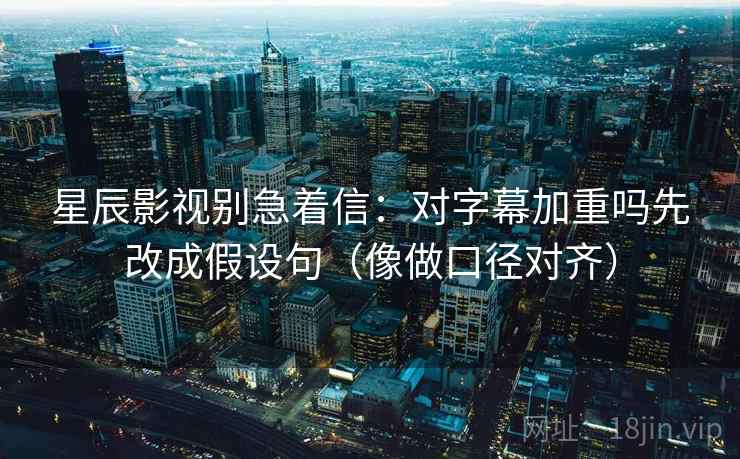 星辰影视别急着信：对字幕加重吗先改成假设句（像做口径对齐）  第2张