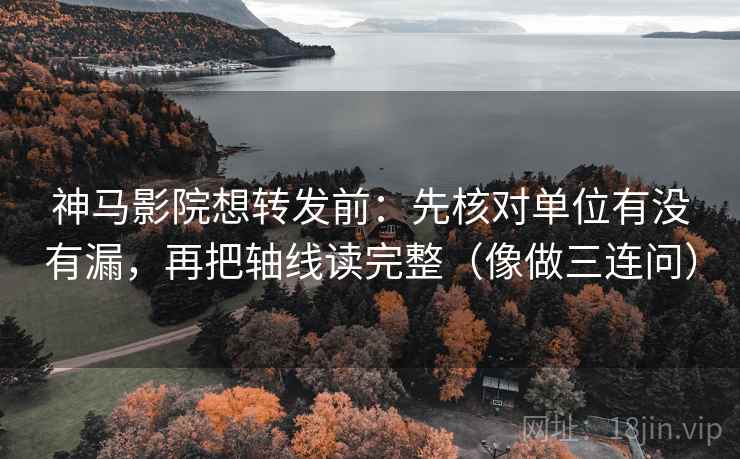 神马影院想转发前：先核对单位有没有漏，再把轴线读完整（像做三连问）