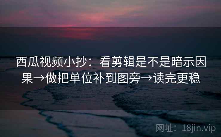 西瓜视频小抄：看剪辑是不是暗示因果→做把单位补到图旁→读完更稳