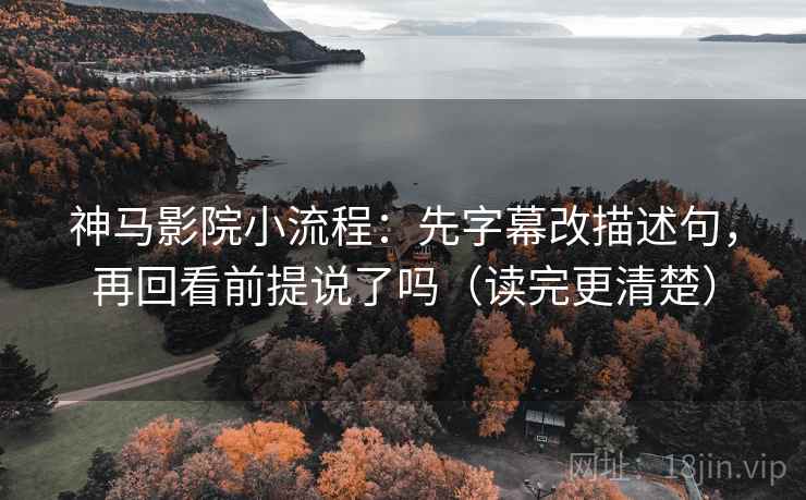 神马影院小流程：先字幕改描述句，再回看前提说了吗（读完更清楚）