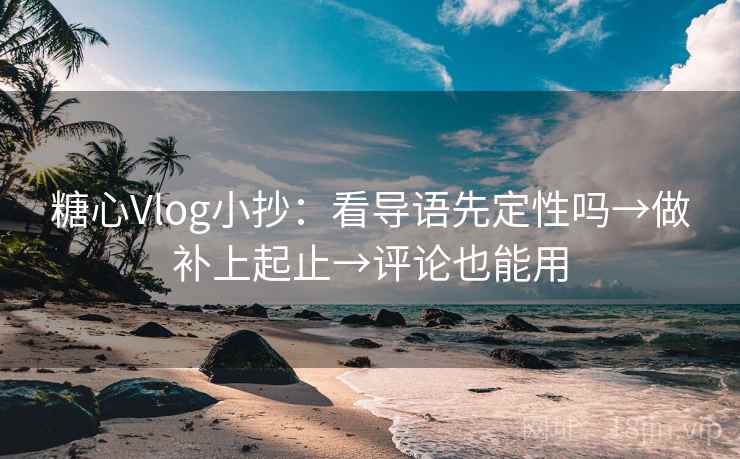 糖心Vlog小抄：看导语先定性吗→做补上起止→评论也能用  第2张