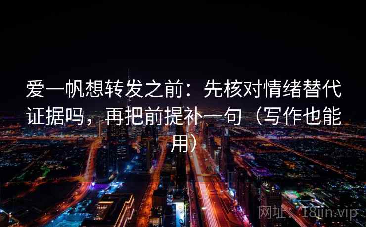 爱一帆想转发之前：先核对情绪替代证据吗，再把前提补一句（写作也能用）  第2张