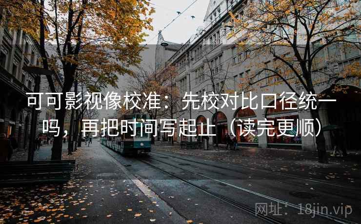 可可影视像校准：先校对比口径统一吗，再把时间写起止（读完更顺）