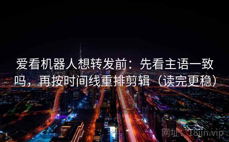爱看机器人想转发前：先看主语一致吗，再按时间线重排剪辑（读完更稳）