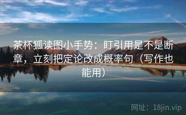 茶杯狐读图小手势：盯引用是不是断章，立刻把定论改成概率句（写作也能用）