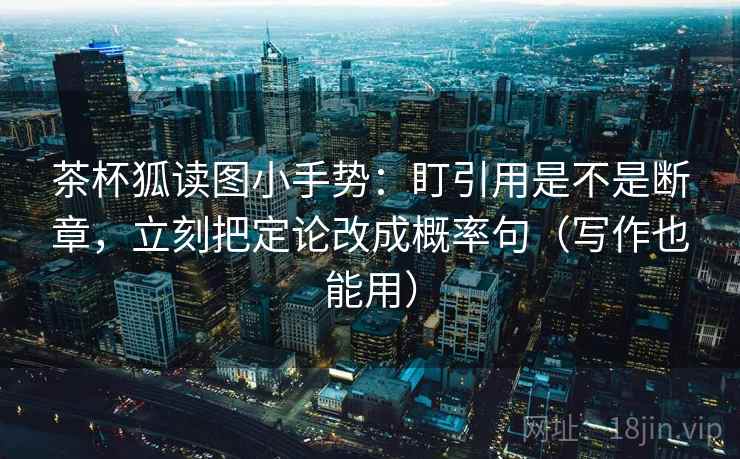茶杯狐读图小手势：盯引用是不是断章，立刻把定论改成概率句（写作也能用）  第2张