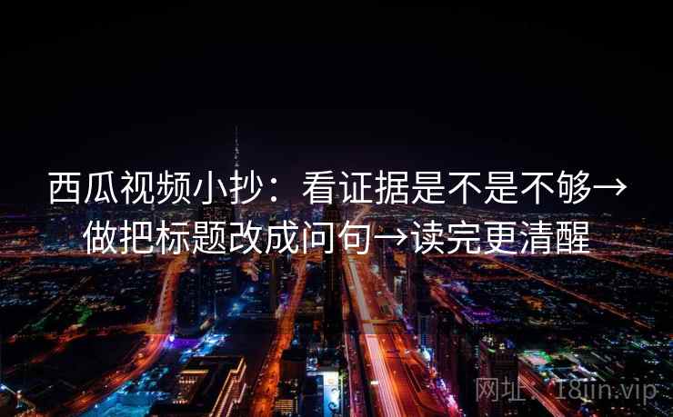 西瓜视频小抄：看证据是不是不够→做把标题改成问句→读完更清醒  第2张