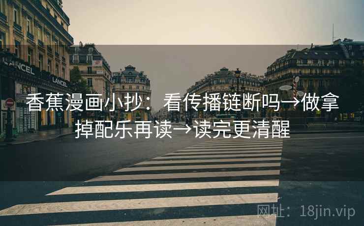香蕉漫画小抄：看传播链断吗→做拿掉配乐再读→读完更清醒