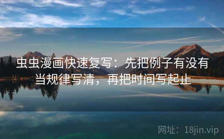 虫虫漫画快速复写：先把例子有没有当规律写清，再把时间写起止
