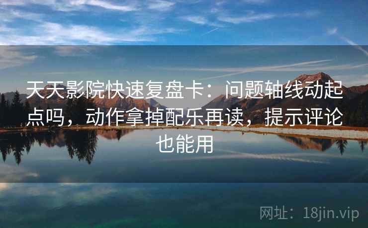 天天影院快速复盘卡：问题轴线动起点吗，动作拿掉配乐再读，提示评论也能用  第2张