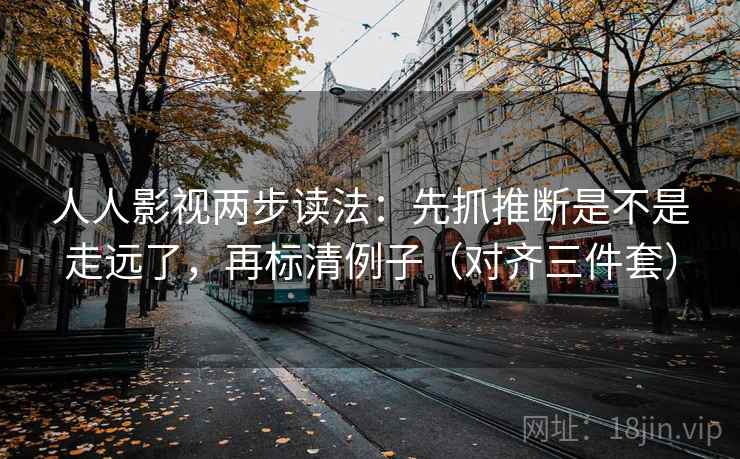 人人影视两步读法：先抓推断是不是走远了，再标清例子（对齐三件套）  第2张
