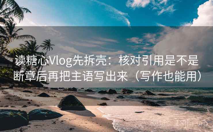 读糖心Vlog先拆壳：核对引用是不是断章后再把主语写出来（写作也能用）