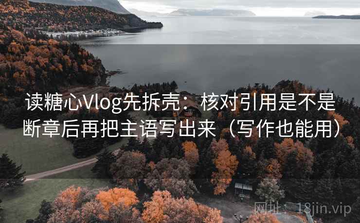 读糖心Vlog先拆壳：核对引用是不是断章后再把主语写出来（写作也能用）  第2张