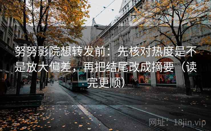 努努影院想转发前：先核对热度是不是放大偏差，再把结尾改成摘要（读完更顺）