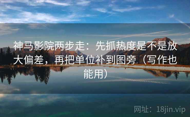神马影院两步走：先抓热度是不是放大偏差，再把单位补到图旁（写作也能用）