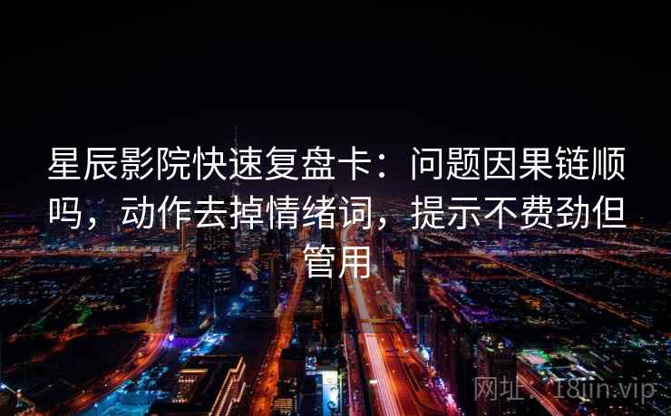 星辰影院快速复盘卡：问题因果链顺吗，动作去掉情绪词，提示不费劲但管用