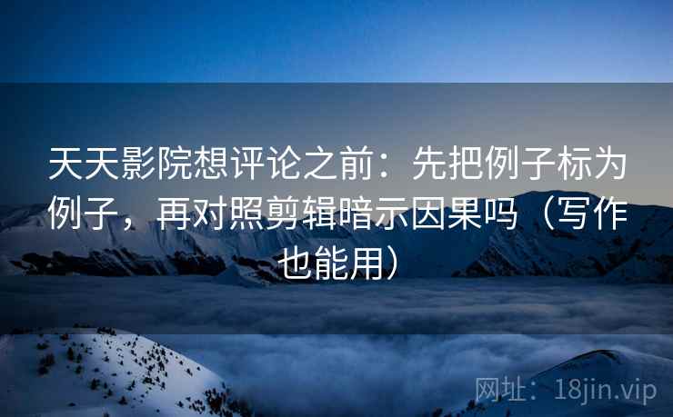 天天影院想评论之前：先把例子标为例子，再对照剪辑暗示因果吗（写作也能用）  第2张