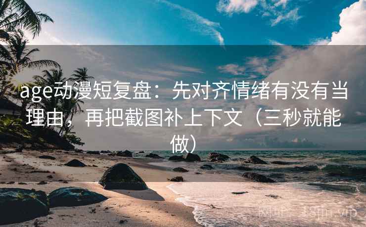 age动漫短复盘：先对齐情绪有没有当理由，再把截图补上下文（三秒就能做）  第2张