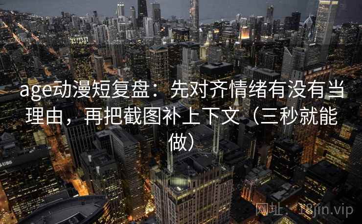 age动漫短复盘：先对齐情绪有没有当理由，再把截图补上下文（三秒就能做）
