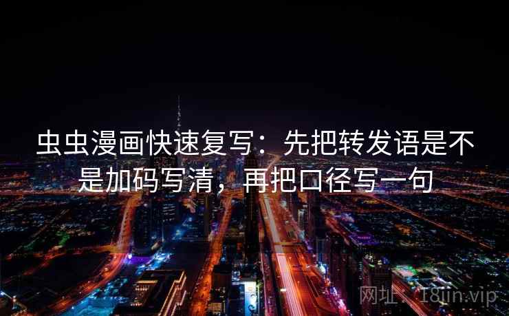 虫虫漫画快速复写：先把转发语是不是加码写清，再把口径写一句